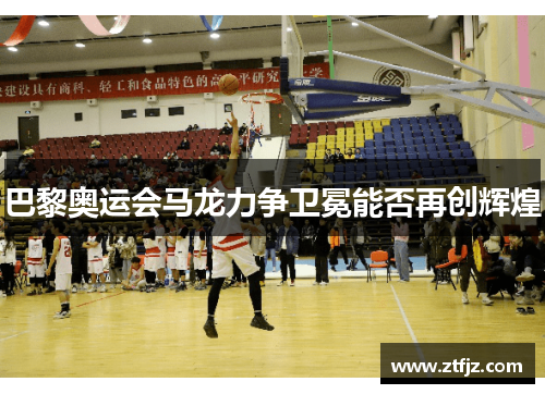 巴黎奥运会马龙力争卫冕能否再创辉煌